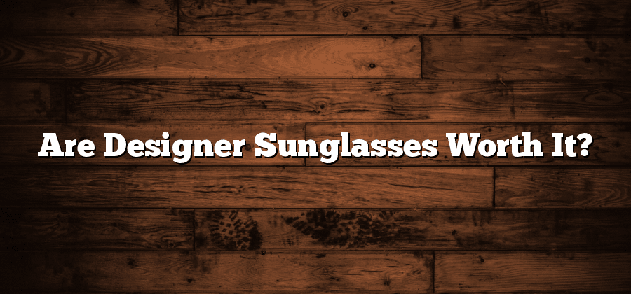 Are Designer Sunglasses Worth It?