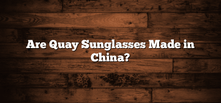 Are Quay Sunglasses Made in China?