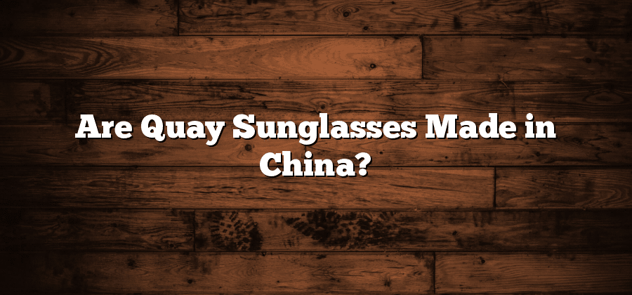 Are Quay Sunglasses Made in China?