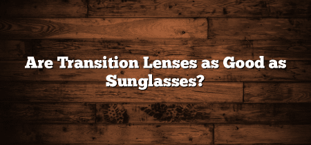 Are Transition Lenses as Good as Sunglasses?