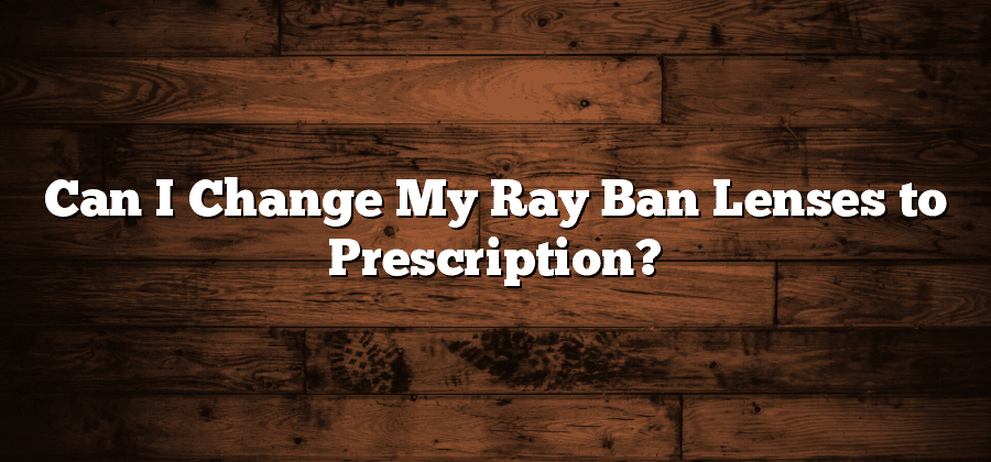 Can I Change My Ray Ban Lenses to Prescription?
