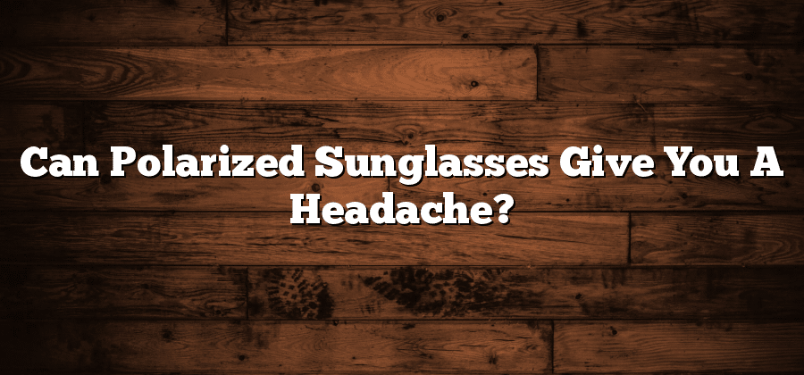 Can Polarized Sunglasses Give You A Headache?