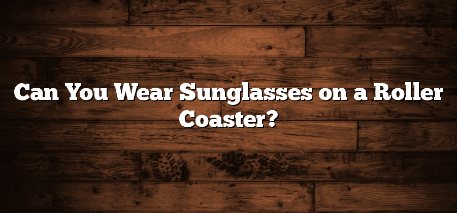 Can You Wear Sunglasses on a Roller Coaster?