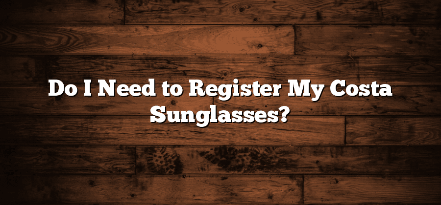 Do I Need to Register My Costa Sunglasses?