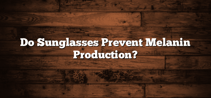 Do Sunglasses Prevent Melanin Production?