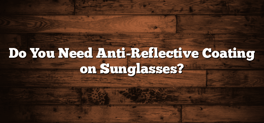 Do You Need Anti-Reflective Coating on Sunglasses?