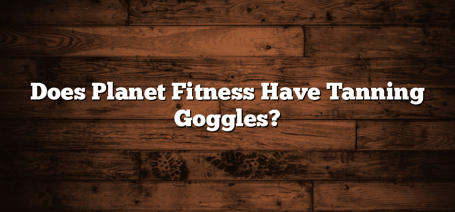 Does Planet Fitness Have Tanning Goggles?