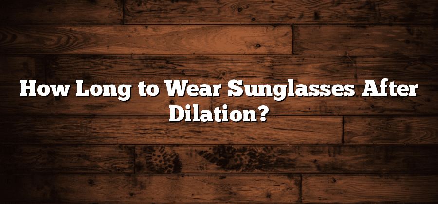 How Long to Wear Sunglasses After Dilation?
