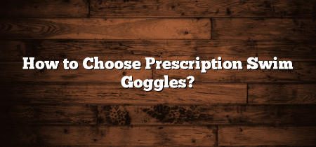 How to Choose Prescription Swim Goggles?