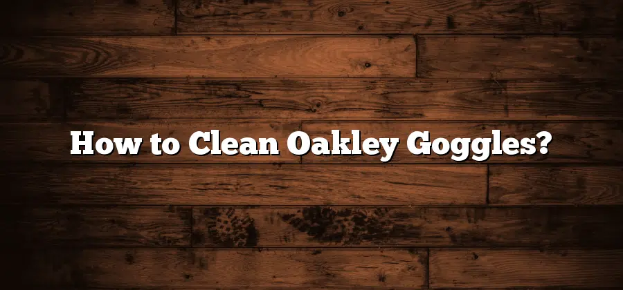 How to Clean Oakley Goggles?