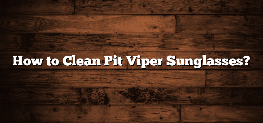 How to Clean Pit Viper Sunglasses?