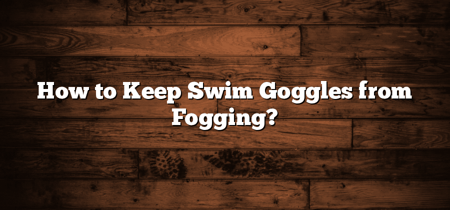 How to Keep Swim Goggles from Fogging?