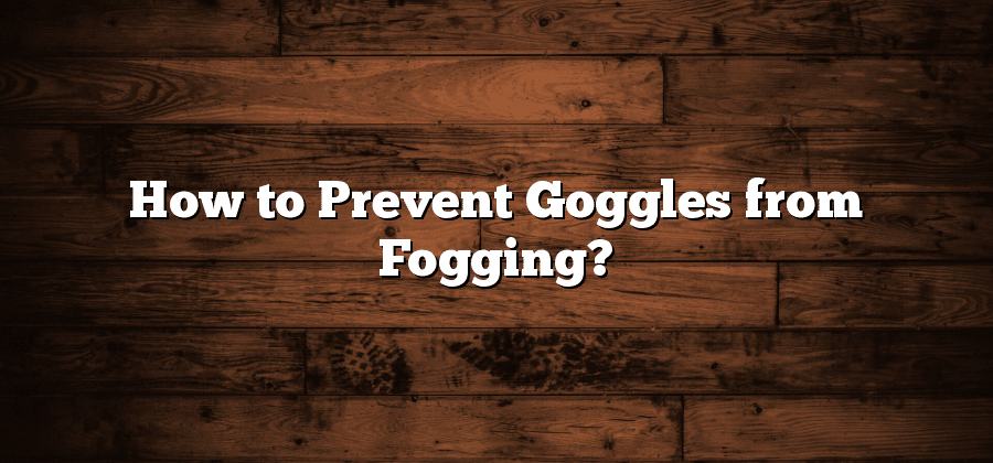 How to Prevent Goggles from Fogging?