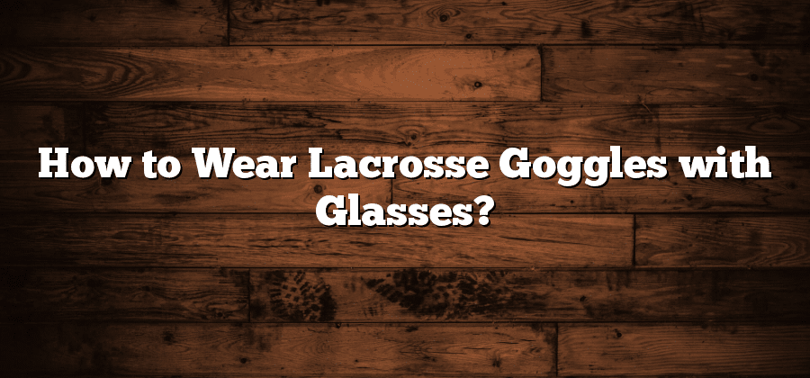 How to Wear Lacrosse Goggles with Glasses?