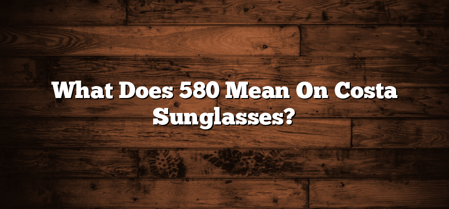 What Does 580 Mean On Costa Sunglasses?