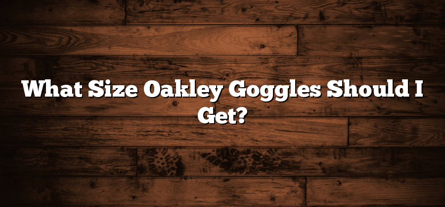 What Size Oakley Goggles Should I Get?