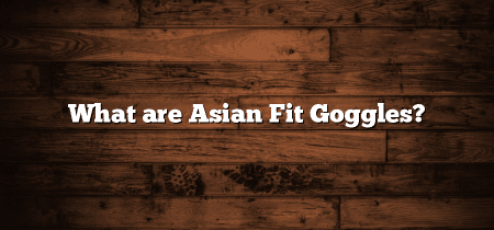 What are Asian Fit Goggles?