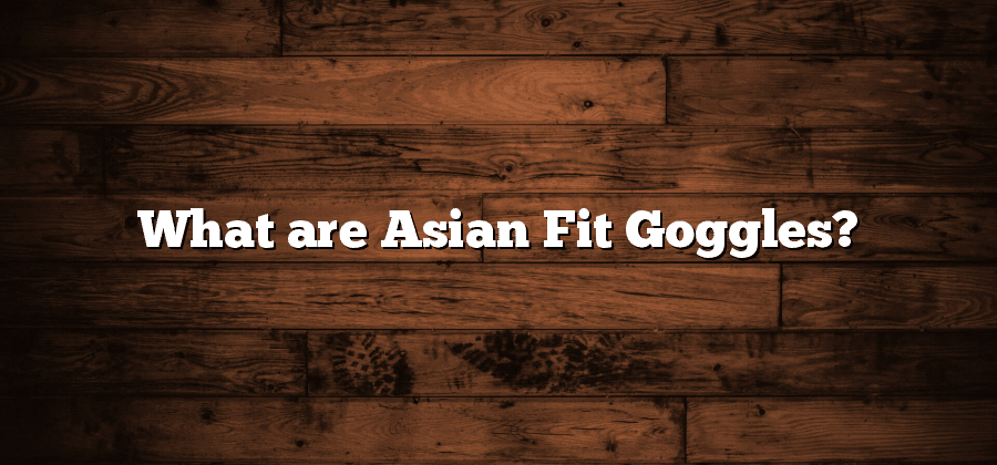 What are Asian Fit Goggles?
