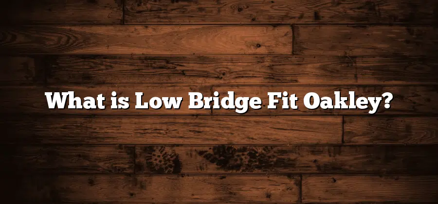 What is Low Bridge Fit Oakley?