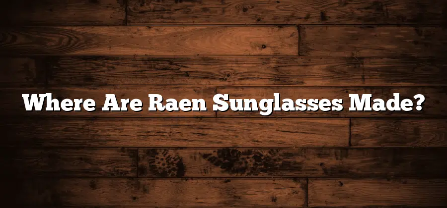 Where Are Raen Sunglasses Made?