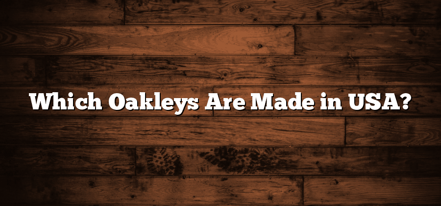 Which Oakleys Are Made in USA?