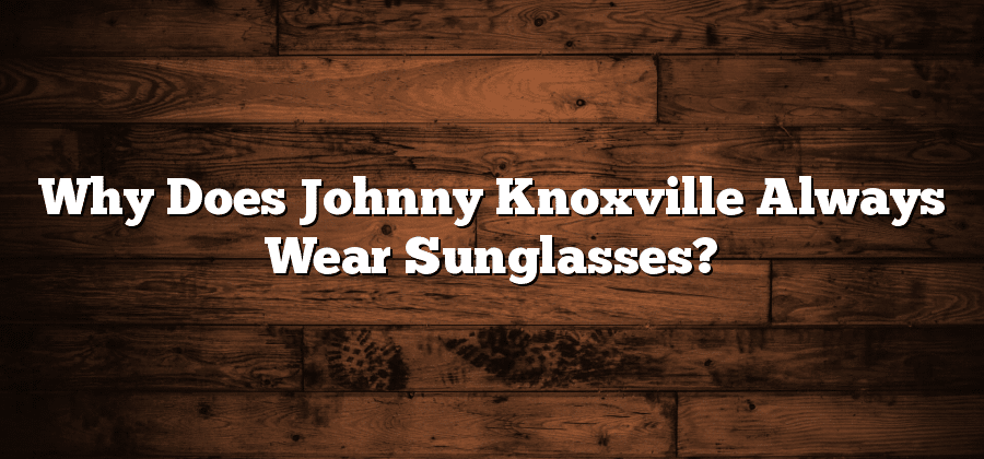 Why Does Johnny Knoxville Always Wear Sunglasses?