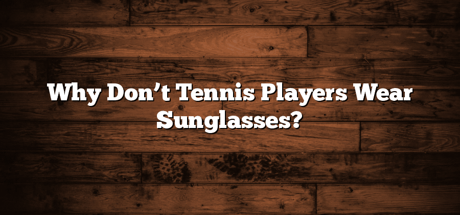 Why Don’t Tennis Players Wear Sunglasses?