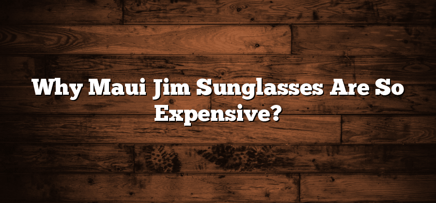 Why Maui Jim Sunglasses Are So Expensive?