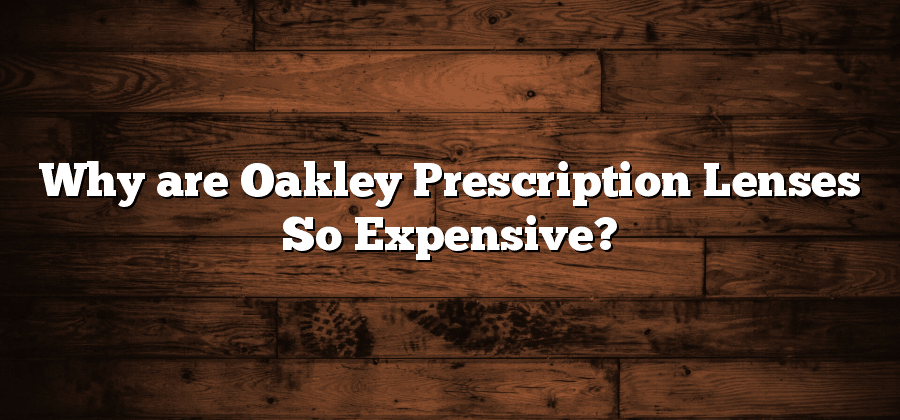 Why are Oakley Prescription Lenses So Expensive?