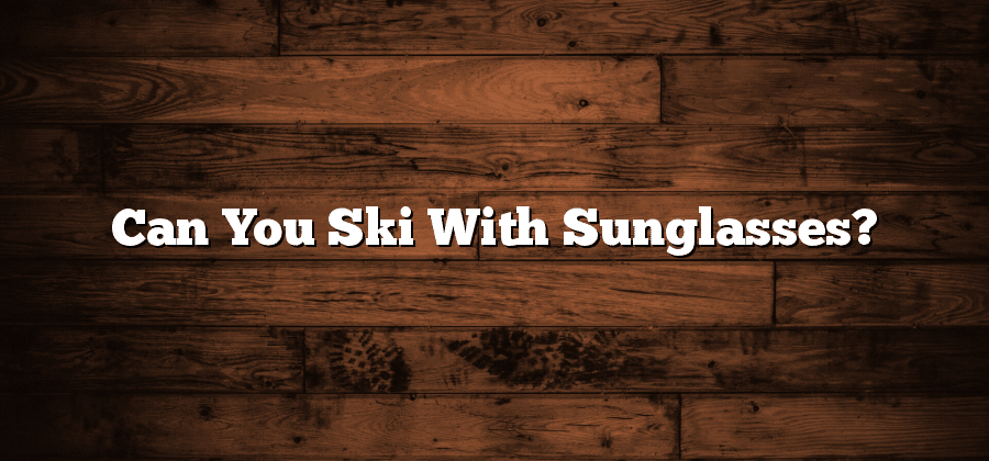 Can You Ski With Sunglasses?