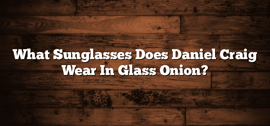 What Sunglasses Does Daniel Craig Wear In Glass Onion?