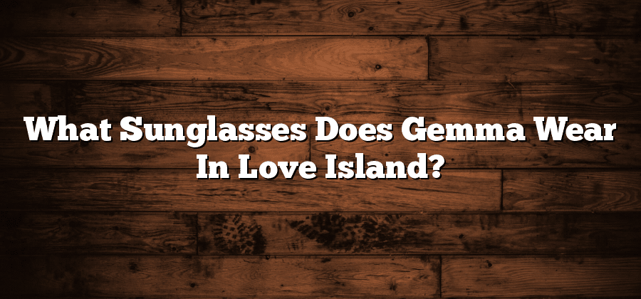 What Sunglasses Does Gemma Wear In Love Island?