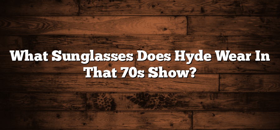 What Sunglasses Does Hyde Wear In That 70s Show?