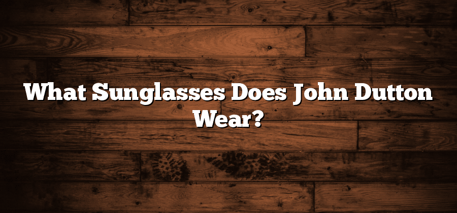 What Sunglasses Does John Dutton Wear?