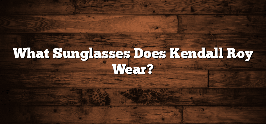 What Sunglasses Does Kendall Roy Wear?