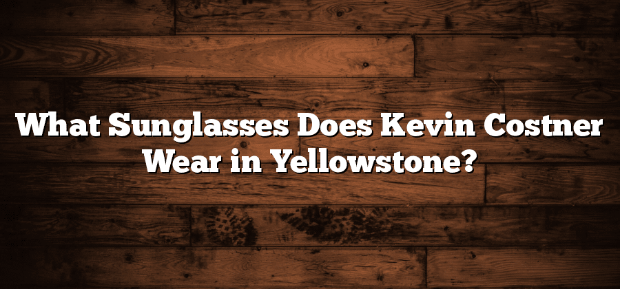 What Sunglasses Does Kevin Costner Wear in Yellowstone?