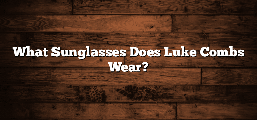 What Sunglasses Does Luke Combs Wear?