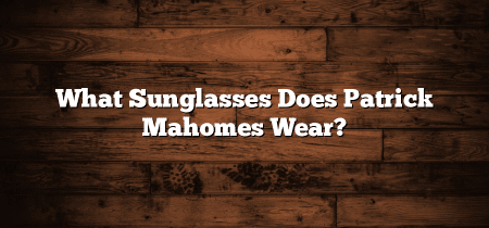 What Sunglasses Does Patrick Mahomes Wear?