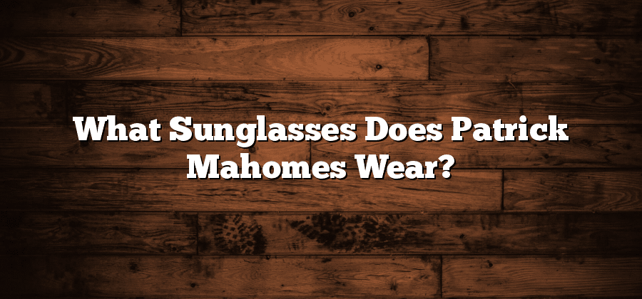 What Sunglasses Does Patrick Mahomes Wear?