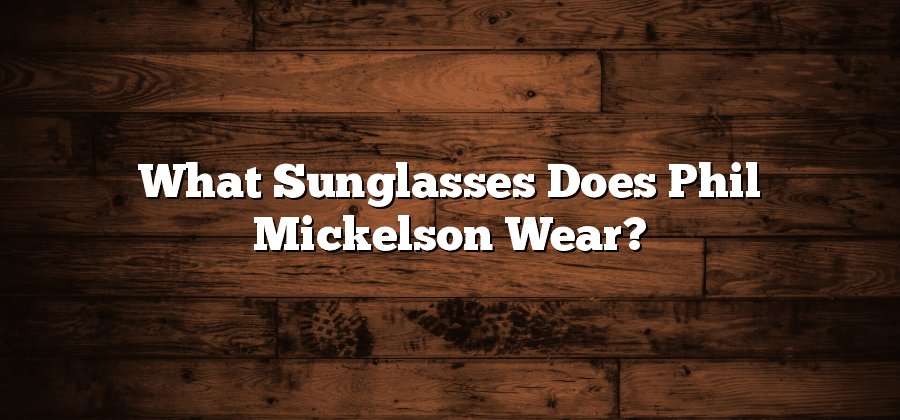 What Sunglasses Does Phil Mickelson Wear?
