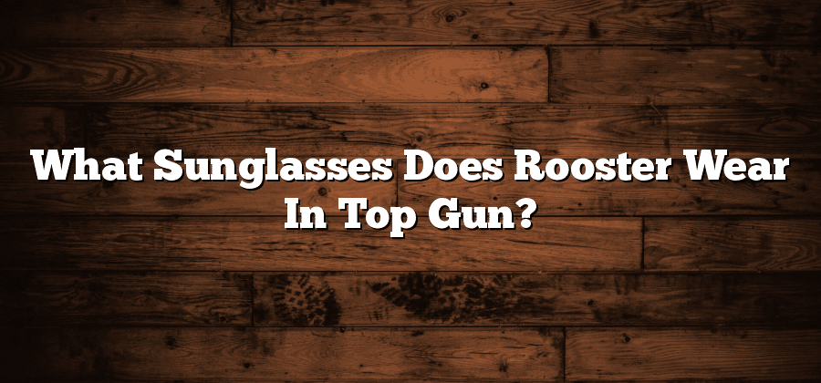 What Sunglasses Does Rooster Wear In Top Gun?