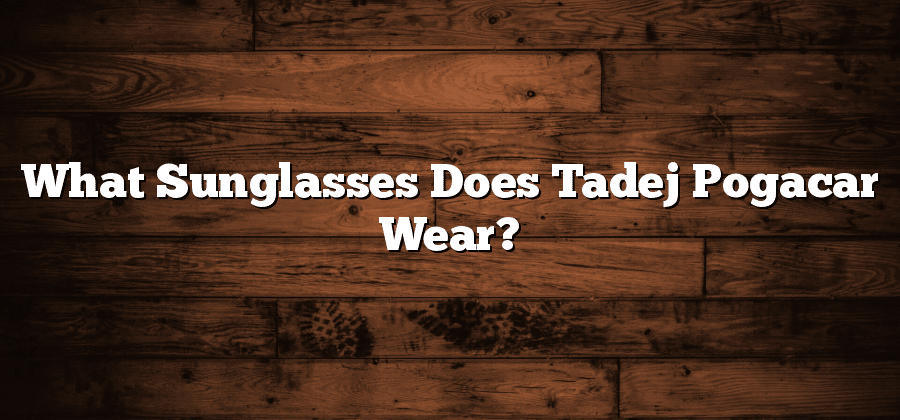 What Sunglasses Does Tadej Pogacar Wear?