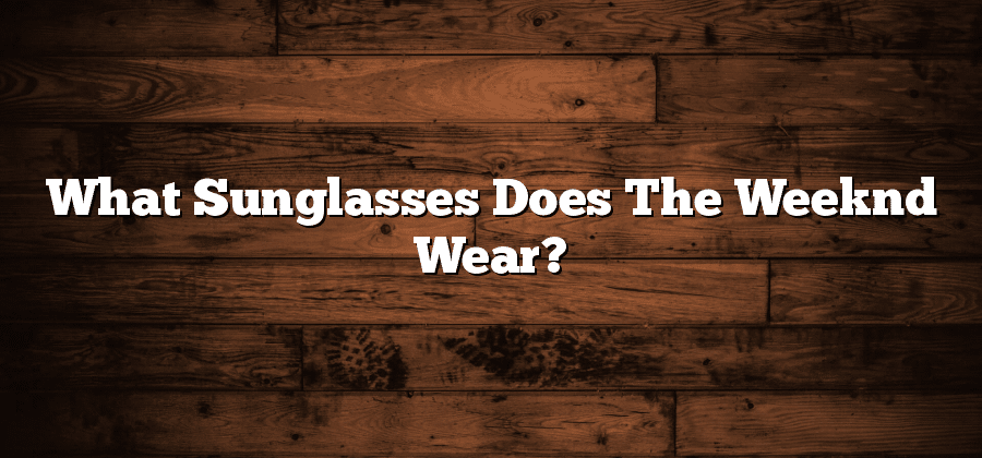 What Sunglasses Does The Weeknd Wear?