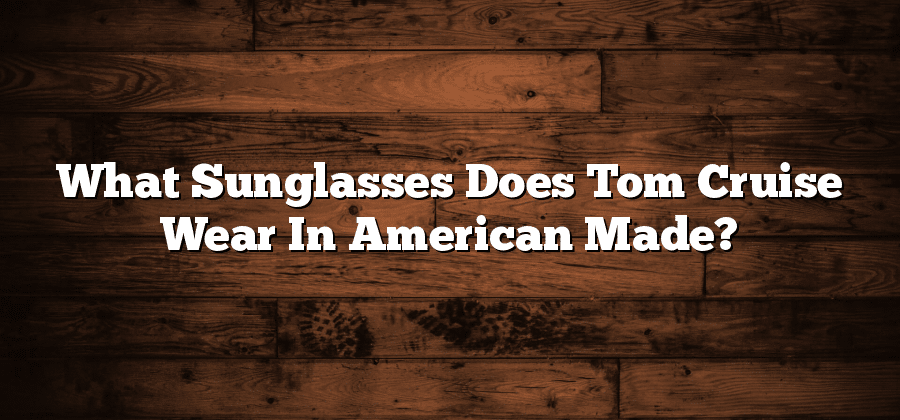 What Sunglasses Does Tom Cruise Wear In American Made?
