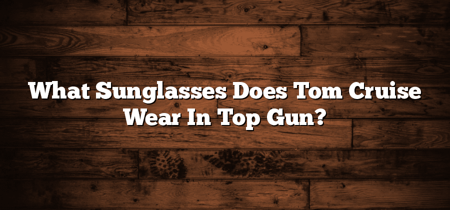 What Sunglasses Does Tom Cruise Wear In Top Gun?