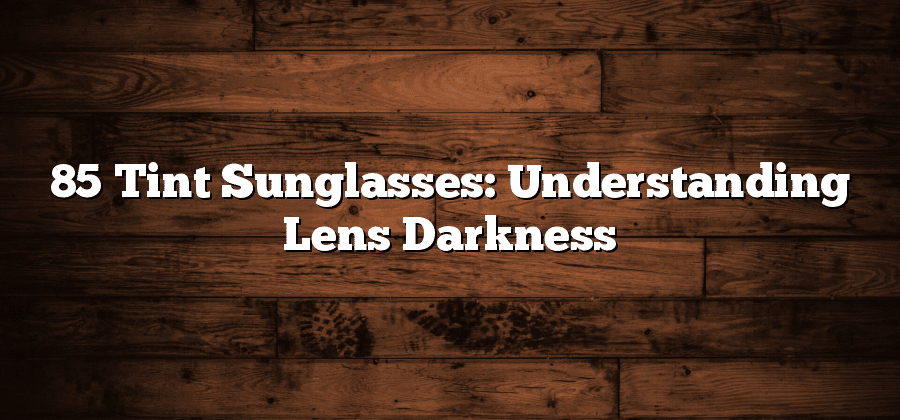 85 Tint Sunglasses: Understanding Lens Darkness