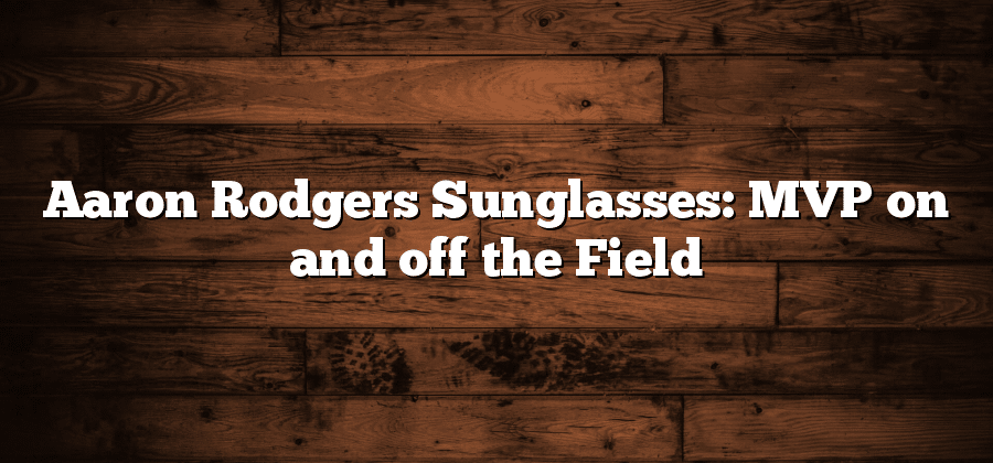 Aaron Rodgers Sunglasses: MVP on and off the Field