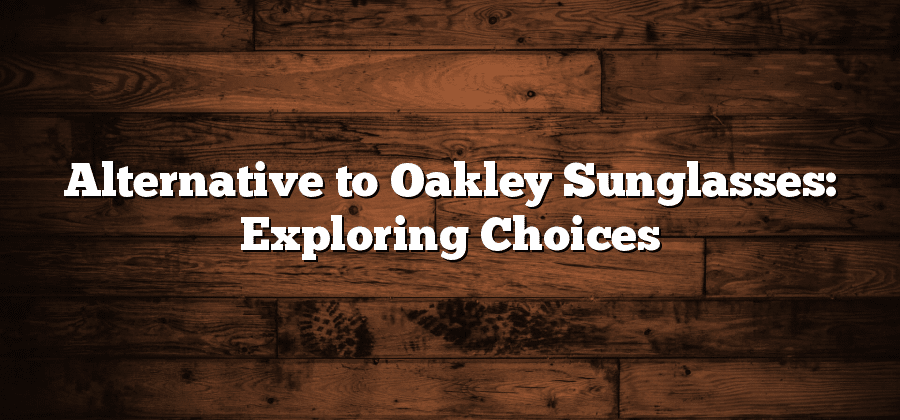 Alternative to Oakley Sunglasses: Exploring Choices