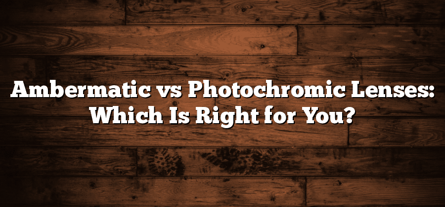 Ambermatic vs Photochromic Lenses: Which Is Right for You?