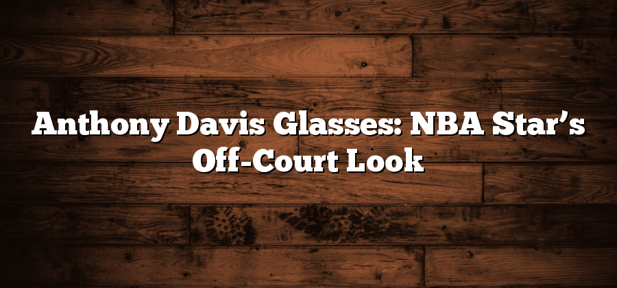 Anthony Davis Glasses: NBA Star’s Off-Court Look